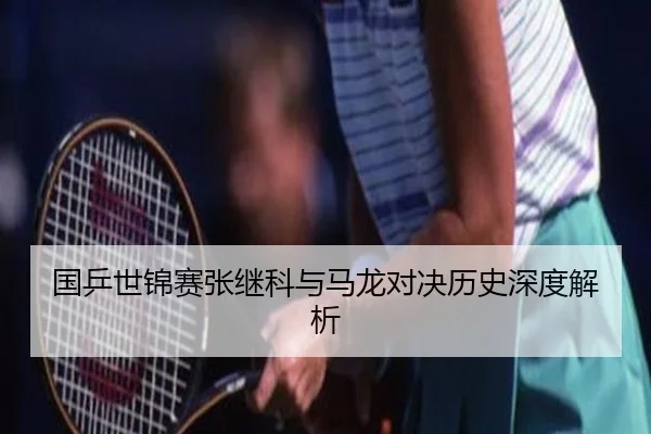 国乒世锦赛张继科与马龙对决历史深度解析
